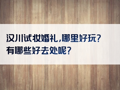 汉川试妆婚礼，哪里好玩？有哪些好去处呢？