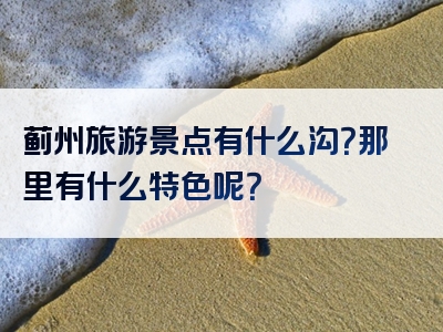 蓟州旅游景点有什么沟？那里有什么特色呢？