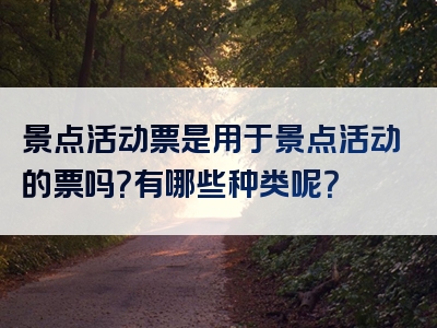 景点活动票是用于景点活动的票吗？有哪些种类呢？
