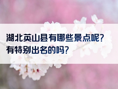 湖北英山县有哪些景点呢？有特别出名的吗？
