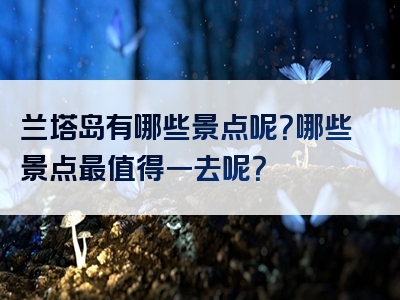 兰塔岛有哪些景点呢？哪些景点最值得一去呢？