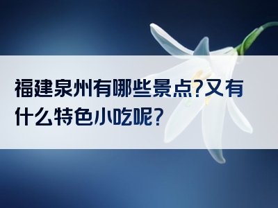 福建泉州有哪些景点？又有什么特色小吃呢？