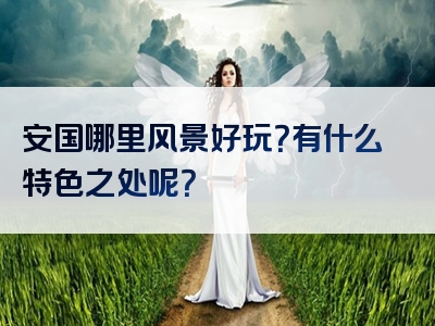 安国哪里风景好玩？有什么特色之处呢？