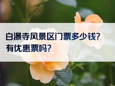 白瀑寺风景区门票多少钱？有优惠票吗？