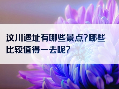 汶川遗址有哪些景点？哪些比较值得一去呢？