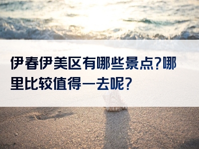 伊春伊美区有哪些景点？哪里比较值得一去呢？