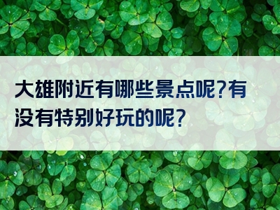 大雄附近有哪些景点呢？有没有特别好玩的呢？
