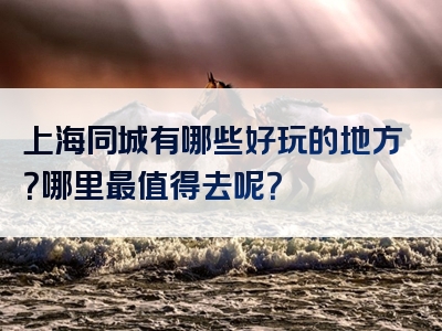 上海同城有哪些好玩的地方？哪里最值得去呢？