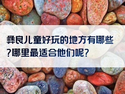 彝良儿童好玩的地方有哪些？哪里最适合他们呢？