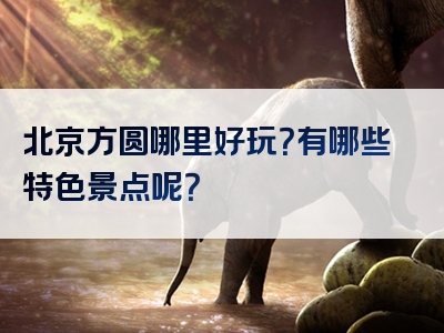 北京方圆哪里好玩？有哪些特色景点呢？