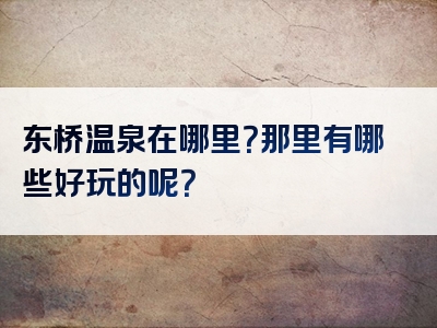 东桥温泉在哪里？那里有哪些好玩的呢？
