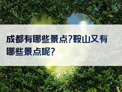 成都有哪些景点？鞍山又有哪些景点呢？