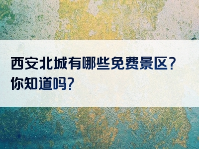 西安北城有哪些免费景区？你知道吗？