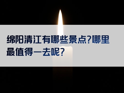 绵阳清江有哪些景点？哪里最值得一去呢？