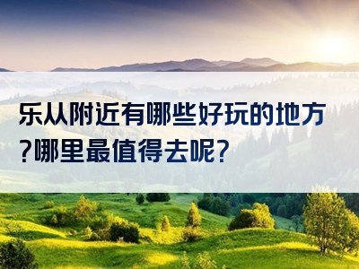 乐从附近有哪些好玩的地方？哪里最值得去呢？