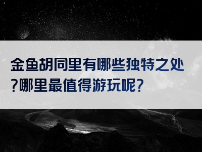 金鱼胡同里有哪些独特之处？哪里最值得游玩呢？