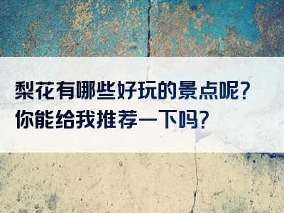 梨花有哪些好玩的景点呢？你能给我推荐一下吗？