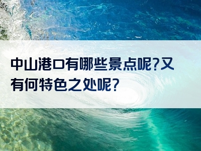 中山港口有哪些景点呢？又有何特色之处呢？
