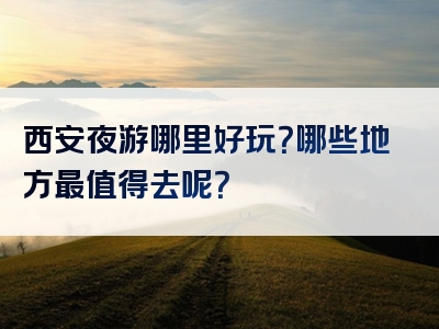 西安夜游哪里好玩？哪些地方最值得去呢？