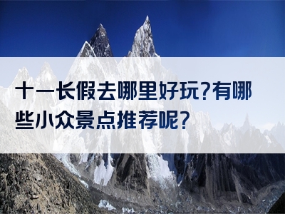 十一长假去哪里好玩？有哪些小众景点推荐呢？