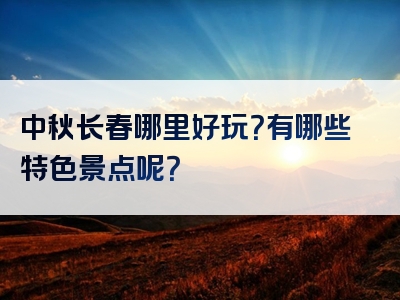 中秋长春哪里好玩？有哪些特色景点呢？