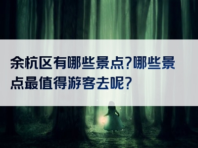 余杭区有哪些景点？哪些景点最值得游客去呢？