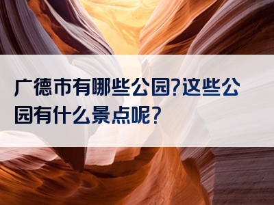 广德市有哪些公园？这些公园有什么景点呢？