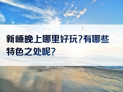 新嵊晚上哪里好玩？有哪些特色之处呢？
