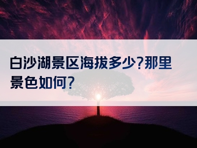 白沙湖景区海拔多少？那里景色如何？