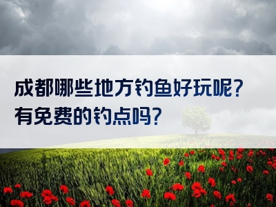 成都哪些地方钓鱼好玩呢？有免费的钓点吗？