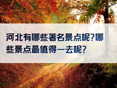 河北有哪些著名景点呢？哪些景点最值得一去呢？
