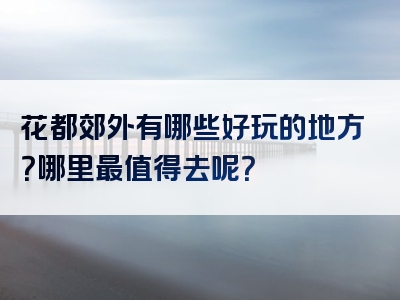 花都郊外有哪些好玩的地方？哪里最值得去呢？