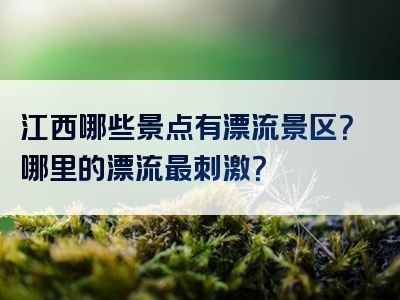 江西哪些景点有漂流景区？哪里的漂流最刺激？