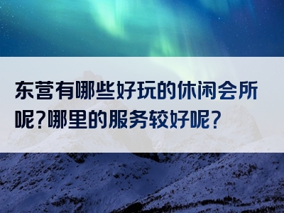 东营有哪些好玩的休闲会所呢？哪里的服务较好呢？