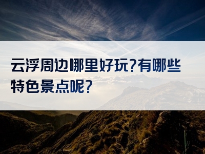 云浮周边哪里好玩？有哪些特色景点呢？