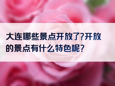 大连哪些景点开放了？开放的景点有什么特色呢？