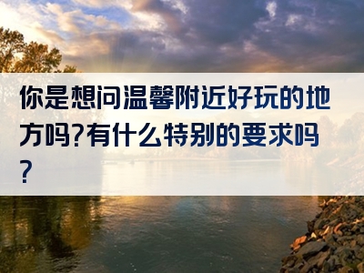 你是想问温馨附近好玩的地方吗？有什么特别的要求吗？