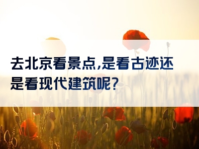 去北京看景点，是看古迹还是看现代建筑呢？