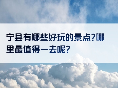 宁县有哪些好玩的景点？哪里最值得一去呢？