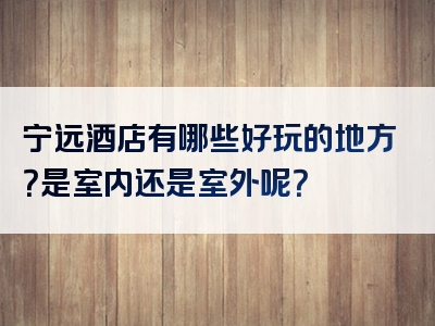 宁远酒店有哪些好玩的地方？是室内还是室外呢？