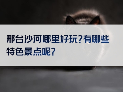 邢台沙河哪里好玩？有哪些特色景点呢？