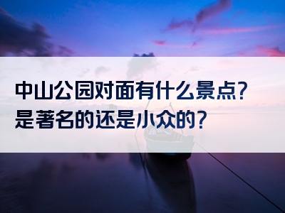 中山公园对面有什么景点？是著名的还是小众的？