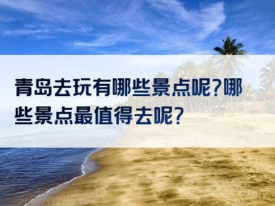 青岛去玩有哪些景点呢？哪些景点最值得去呢？