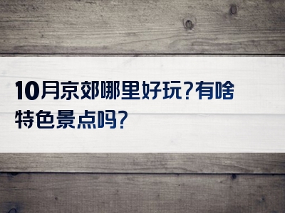 10月京郊哪里好玩？有啥特色景点吗？