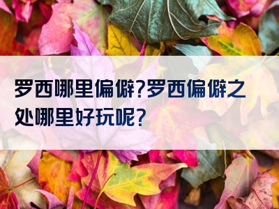 罗西哪里偏僻？罗西偏僻之处哪里好玩呢？