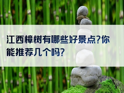 江西樟树有哪些好景点？你能推荐几个吗？