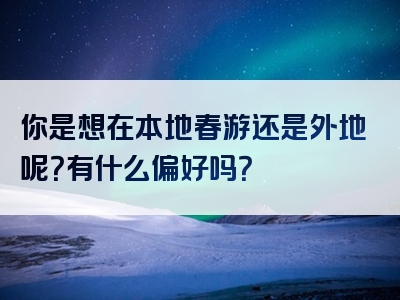 你是想在本地春游还是外地呢？有什么偏好吗？