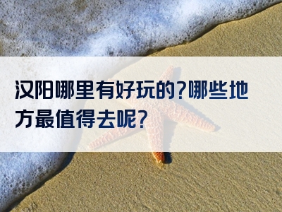 汉阳哪里有好玩的？哪些地方最值得去呢？