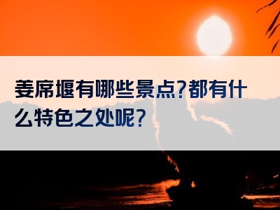 姜席堰有哪些景点？都有什么特色之处呢？