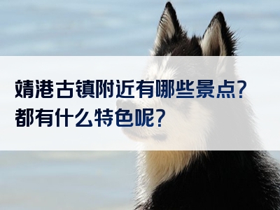 靖港古镇附近有哪些景点？都有什么特色呢？